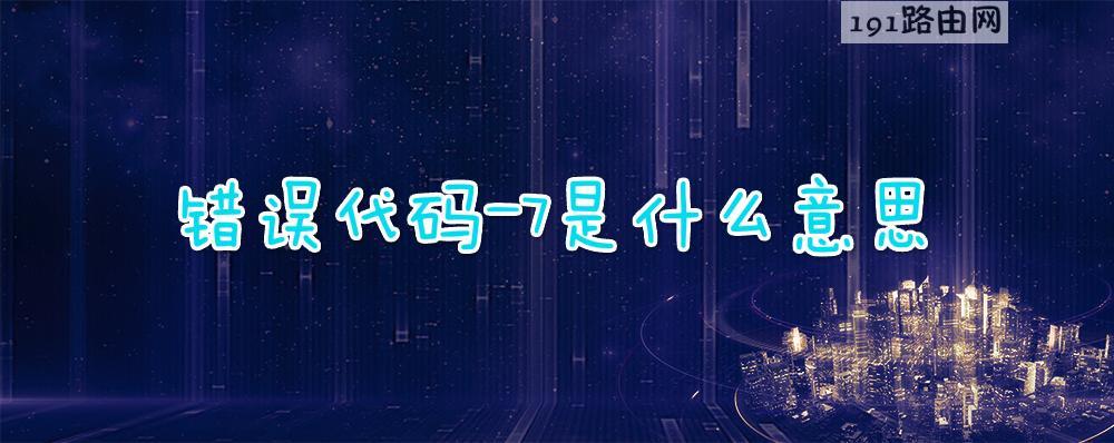 错误代码-7是什么意思